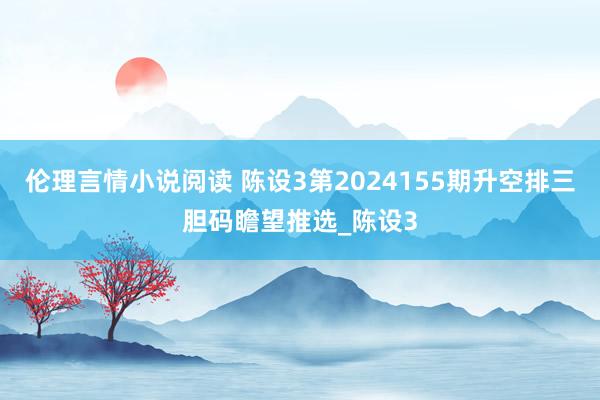 伦理言情小说阅读 陈设3第2024155期升空排三胆码瞻望推选_陈设3