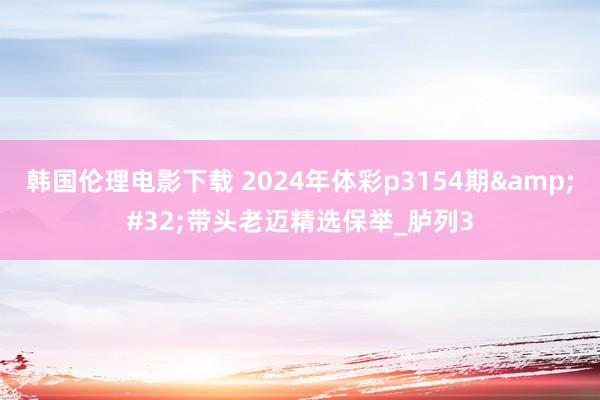 韩国伦理电影下载 2024年体彩p3154期&#32;带头老迈精选保举_胪列3