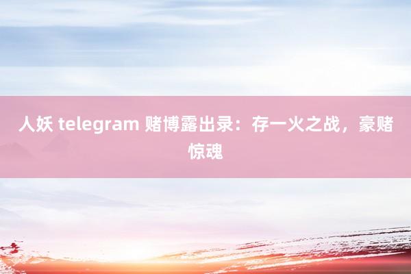 人妖 telegram 赌博露出录：存一火之战，豪赌惊魂