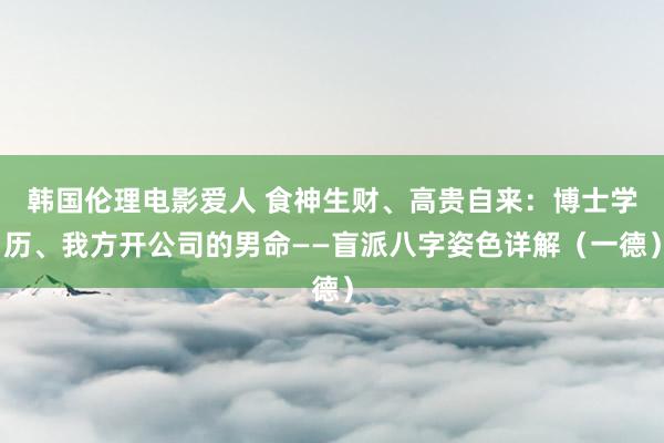 韩国伦理电影爱人 食神生财、高贵自来：博士学历、我方开公司的男命——盲派八字姿色详解（一德）