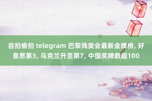 自拍偷拍 telegram 巴黎残奥会最新金牌榜， 好意思第3， 乌克兰升至第7， 中国奖牌数超100