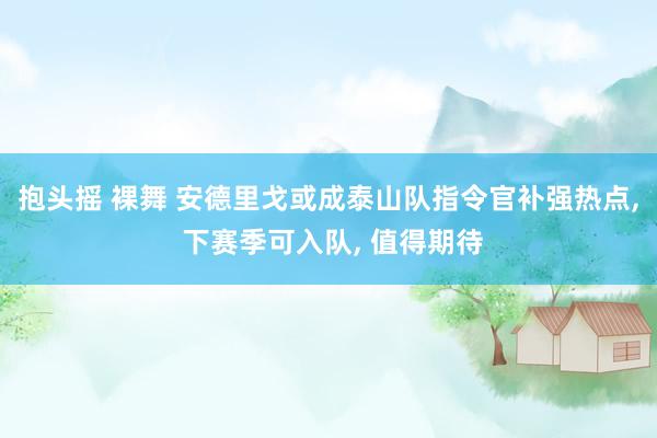 抱头摇 裸舞 安德里戈或成泰山队指令官补强热点， 下赛季可入队， 值得期待