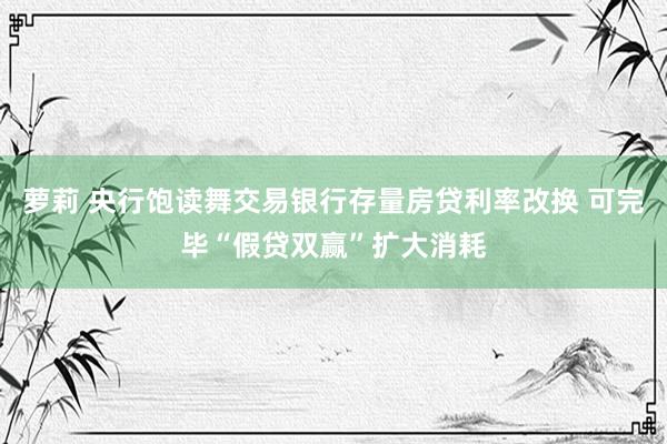 萝莉 央行饱读舞交易银行存量房贷利率改换 可完毕“假贷双赢”扩大消耗