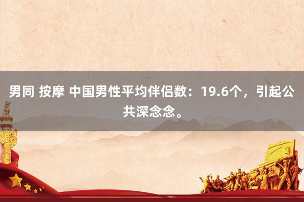 男同 按摩 中国男性平均伴侣数：19.6个，引起公共深念念。