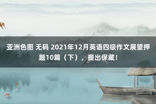 亚洲色图 无码 2021年12月英语四级作文展望押题10篇（下），提出保藏！