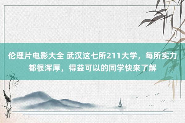 伦理片电影大全 武汉这七所211大学，每所实力都很浑厚，得益可以的同学快来了解