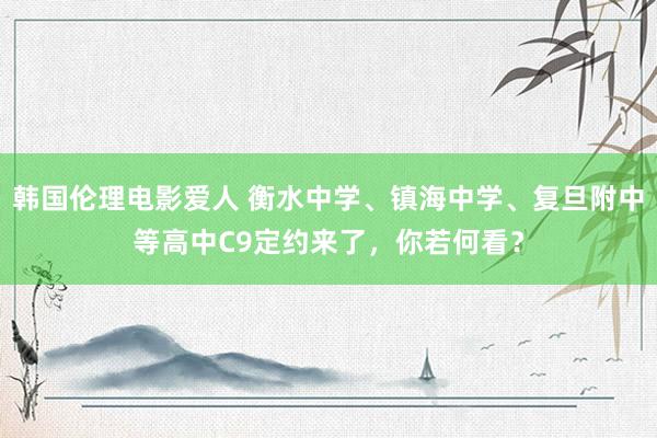 韩国伦理电影爱人 衡水中学、镇海中学、复旦附中等高中C9定约来了，你若何看？