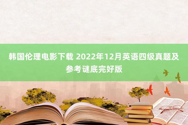 韩国伦理电影下载 2022年12月英语四级真题及参考谜底完好版