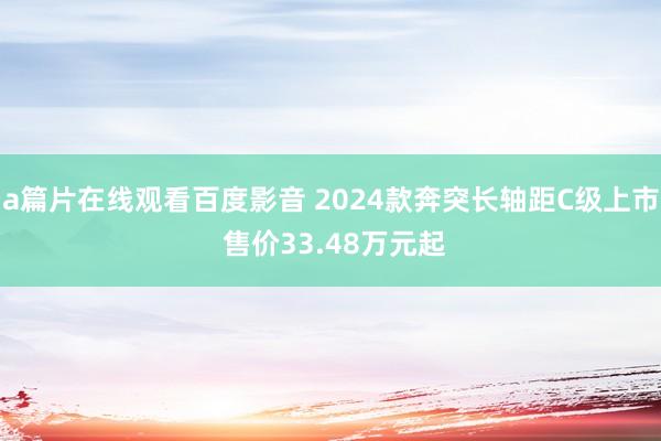 a篇片在线观看百度影音 2024款奔突长轴距C级上市 售价33.48万元起