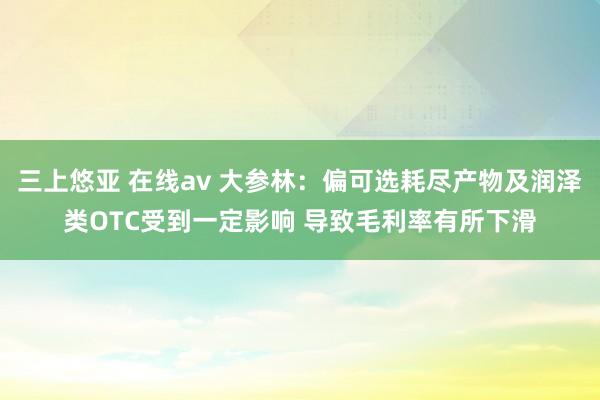 三上悠亚 在线av 大参林：偏可选耗尽产物及润泽类OTC受到一定影响 导致毛利率有所下滑