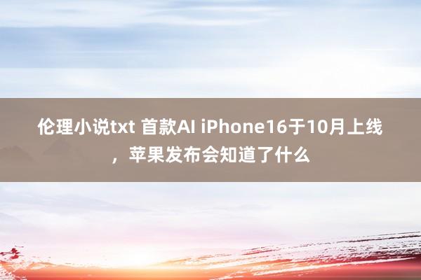 伦理小说txt 首款AI iPhone16于10月上线，苹果发布会知道了什么