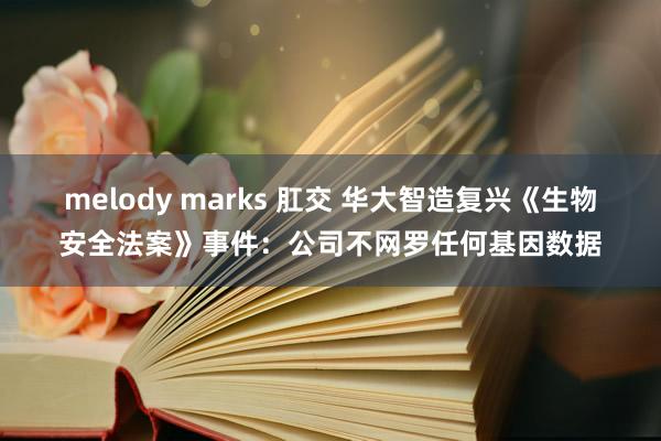 melody marks 肛交 华大智造复兴《生物安全法案》事件：公司不网罗任何基因数据