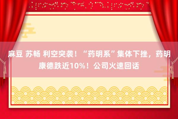 麻豆 苏畅 利空突袭！“药明系”集体下挫，药明康德跌近10%！公司火速回话