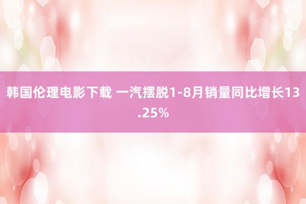 韩国伦理电影下载 一汽摆脱1-8月销量同比增长13.25%