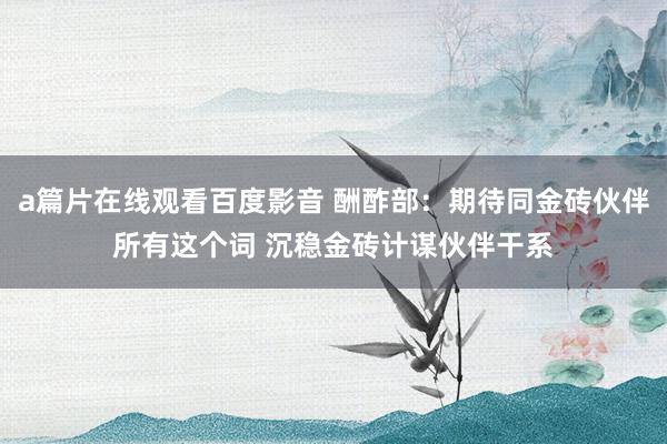 a篇片在线观看百度影音 酬酢部：期待同金砖伙伴所有这个词 沉稳金砖计谋伙伴干系