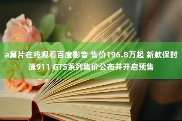 a篇片在线观看百度影音 售价196.8万起 新款保时捷911 GTS系列售价公布并开启预售