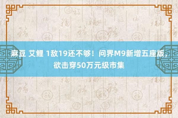 麻豆 艾鲤 1敌19还不够！问界M9新增五座版，欲击穿50万元级市集