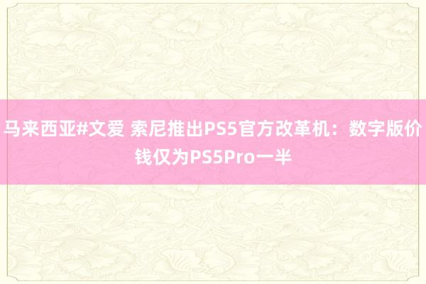 马来西亚#文爱 索尼推出PS5官方改革机：数字版价钱仅为PS5Pro一半