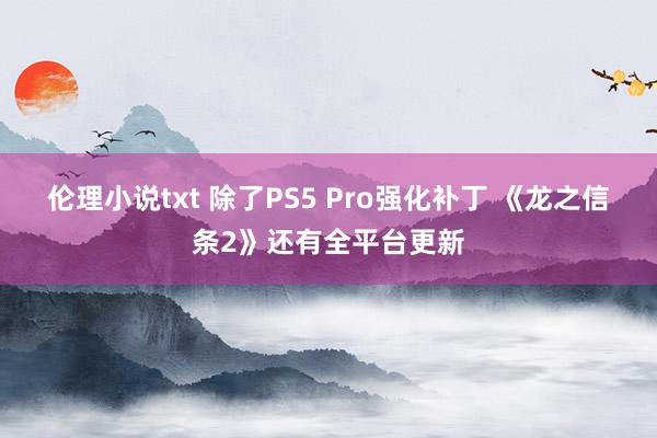 伦理小说txt 除了PS5 Pro强化补丁 《龙之信条2》还有全平台更新