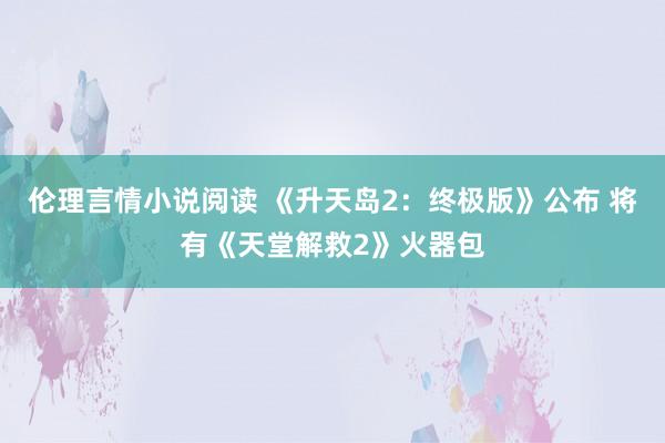 伦理言情小说阅读 《升天岛2：终极版》公布 将有《天堂解救2》火器包