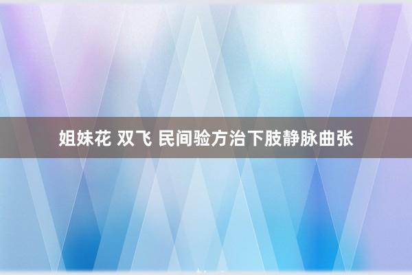 姐妹花 双飞 民间验方治下肢静脉曲张