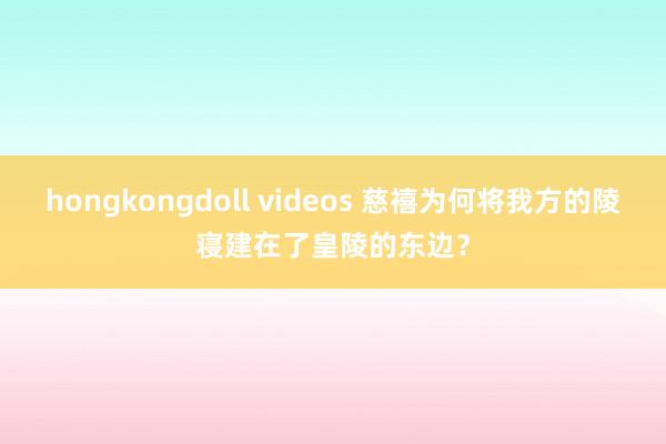 hongkongdoll videos 慈禧为何将我方的陵寝建在了皇陵的东边？