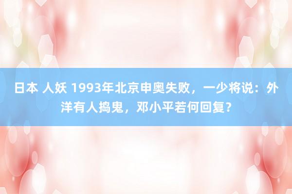 日本 人妖 1993年北京申奥失败，一少将说：外洋有人捣鬼，邓小平若何回复？