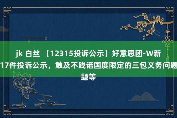 jk 白丝 【12315投诉公示】好意思团-W新增17件投诉公示，触及不践诺国度限定的三包义务问题等