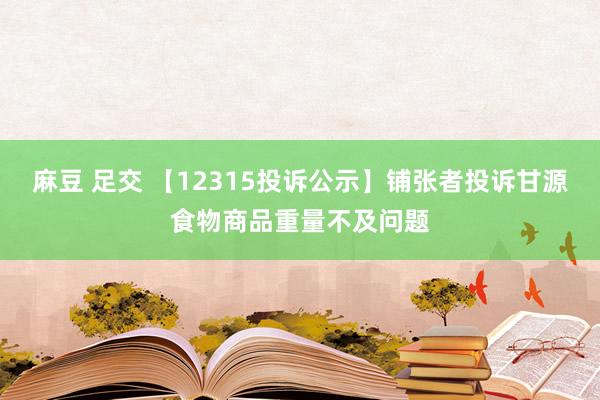 麻豆 足交 【12315投诉公示】铺张者投诉甘源食物商品重量不及问题