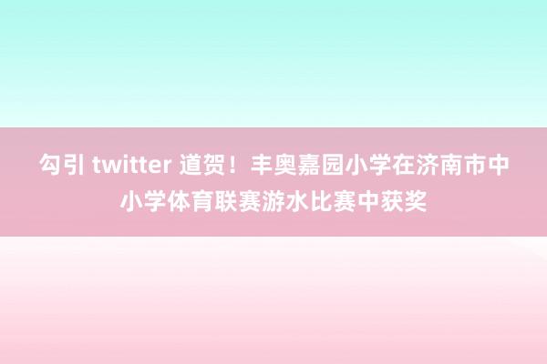 勾引 twitter 道贺！丰奥嘉园小学在济南市中小学体育联赛游水比赛中获奖