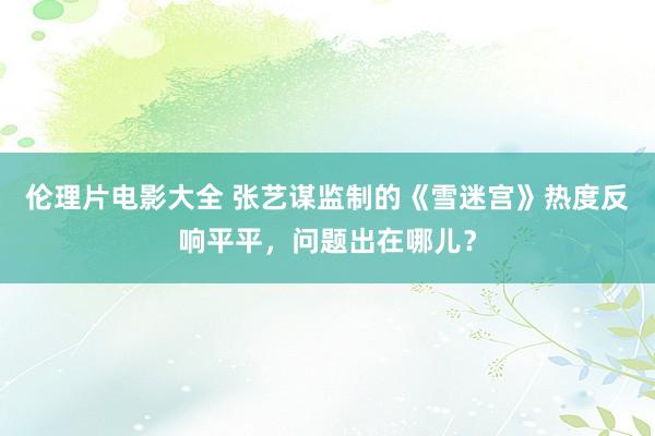 伦理片电影大全 张艺谋监制的《雪迷宫》热度反响平平，问题出在哪儿？