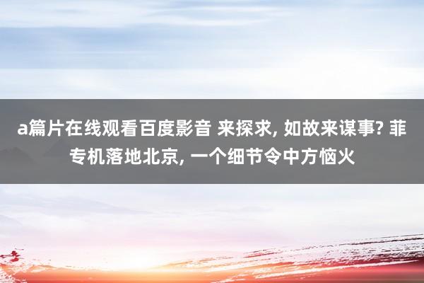 a篇片在线观看百度影音 来探求， 如故来谋事? 菲专机落地北京， 一个细节令中方恼火