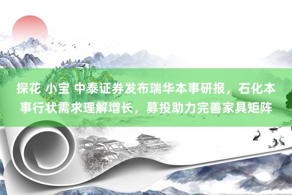 探花 小宝 中泰证券发布瑞华本事研报，石化本事行状需求理解增长，募投助力完善家具矩阵