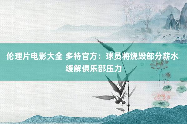 伦理片电影大全 多特官方：球员将烧毁部分薪水 缓解俱乐部压力