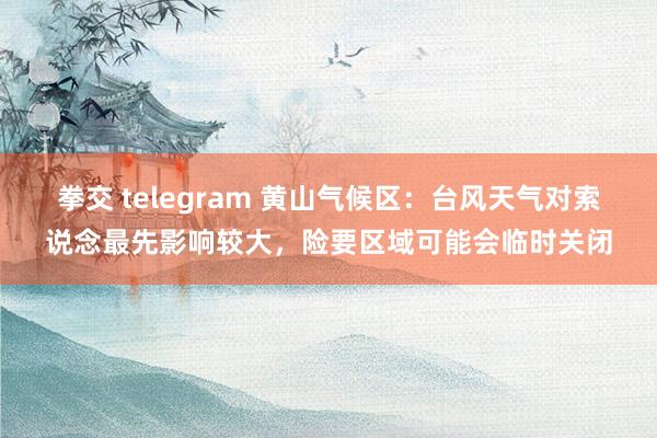 拳交 telegram 黄山气候区：台风天气对索说念最先影响较大，险要区域可能会临时关闭