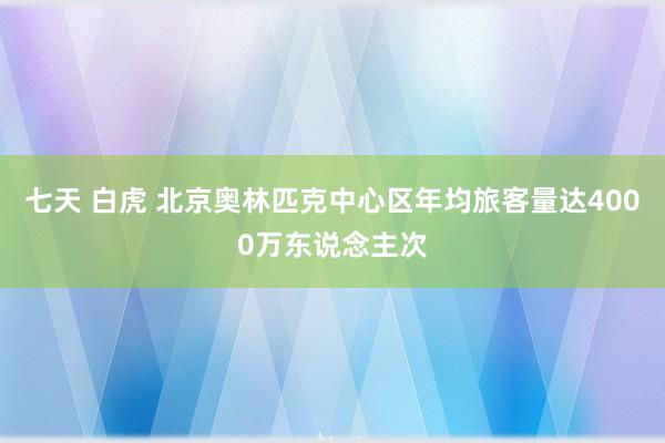 七天 白虎 北京奥林匹克中心区年均旅客量达4000万东说念主次