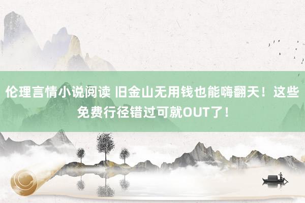 伦理言情小说阅读 旧金山无用钱也能嗨翻天！这些免费行径错过可就OUT了！