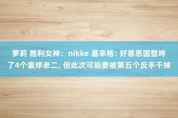 萝莉 胜利女神：nikke 基辛格: 好意思国整垮了4个寰球老二， 但此次可能要被第五个反手干掉