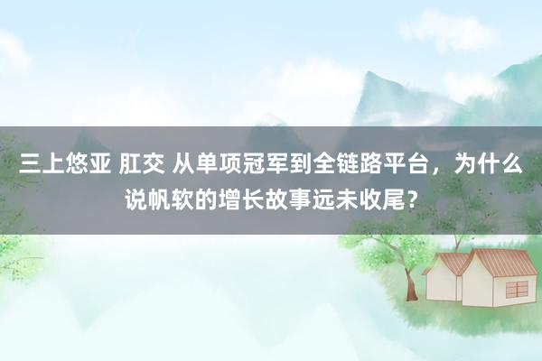 三上悠亚 肛交 从单项冠军到全链路平台，为什么说帆软的增长故事远未收尾？