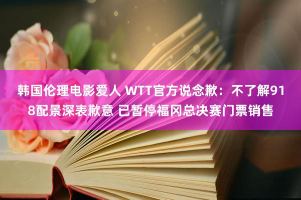 韩国伦理电影爱人 WTT官方说念歉：不了解918配景深表歉意 已暂停福冈总决赛门票销售