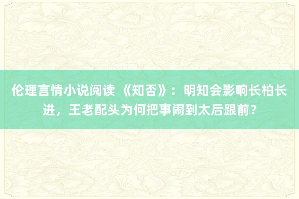 伦理言情小说阅读 《知否》：明知会影响长柏长进，王老配头为何把事闹到太后跟前？