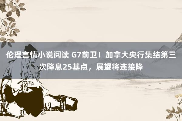 伦理言情小说阅读 G7前卫！加拿大央行集结第三次降息25基点，展望将连接降