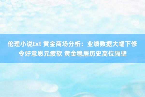 伦理小说txt 黄金商场分析：业绩数据大幅下修令好意思元疲软 黄金稳居历史高位隔壁