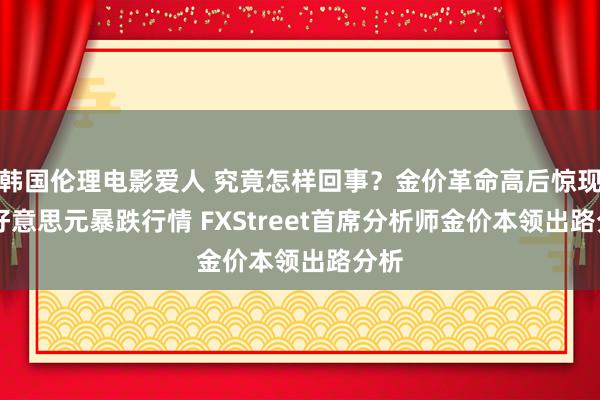 韩国伦理电影爱人 究竟怎样回事？金价革命高后惊现30好意思元暴跌行情 FXStreet首席分析师金价本领出路分析