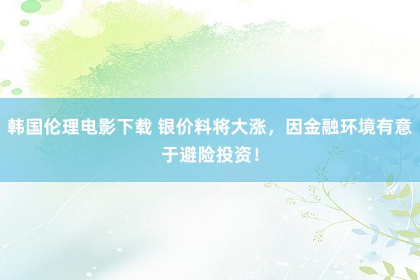 韩国伦理电影下载 银价料将大涨，因金融环境有意于避险投资！