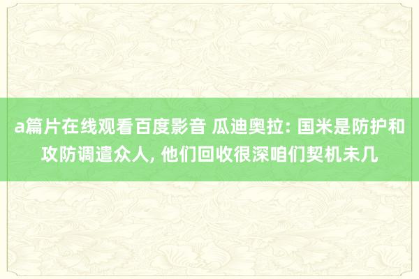 a篇片在线观看百度影音 瓜迪奥拉: 国米是防护和攻防调遣众人， 他们回收很深咱们契机未几