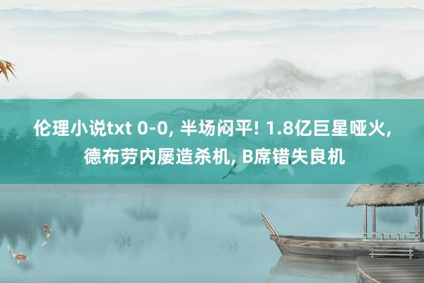 伦理小说txt 0-0， 半场闷平! 1.8亿巨星哑火， 德布劳内屡造杀机， B席错失良机