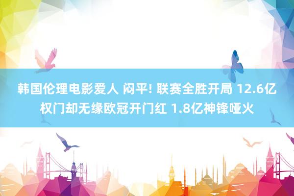 韩国伦理电影爱人 闷平! 联赛全胜开局 12.6亿权门却无缘欧冠开门红 1.8亿神锋哑火