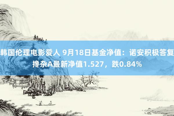 韩国伦理电影爱人 9月18日基金净值：诺安积极答复搀杂A最新净值1.527，跌0.84%