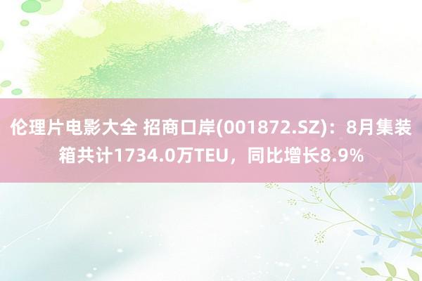 伦理片电影大全 招商口岸(001872.SZ)：8月集装箱共计1734.0万TEU，同比增长8.9%